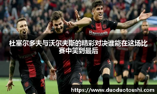 杜塞尔多夫与沃尔夫斯的精彩对决谁能在这场比赛中笑到最后